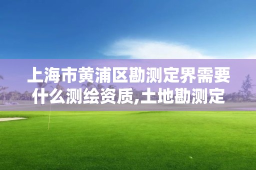 上海市黄浦区勘测定界需要什么测绘资质,土地勘测定界测绘资质管理。