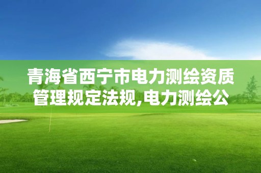 青海省西宁市电力测绘资质管理规定法规,电力测绘公司。