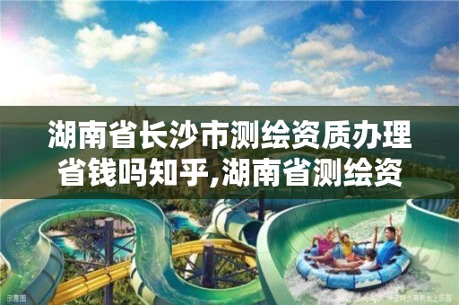 湖南省长沙市测绘资质办理省钱吗知乎,湖南省测绘资质申请公示。