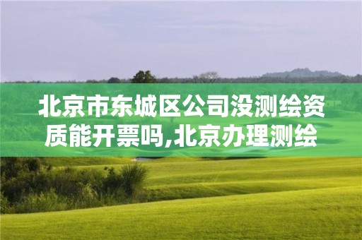 北京市东城区公司没测绘资质能开票吗,北京办理测绘资质。