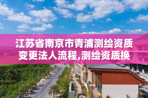 江苏省南京市青浦测绘资质变更法人流程,测绘资质换证老人老办法。