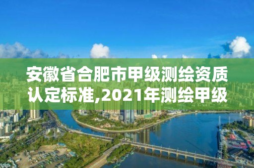 安徽省合肥市甲级测绘资质认定标准,2021年测绘甲级资质申报条件。