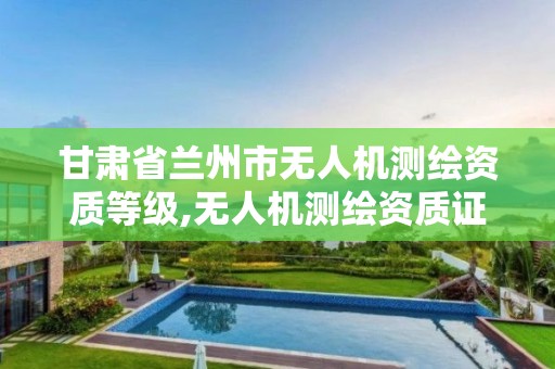 甘肃省兰州市无人机测绘资质等级,无人机测绘资质证书。