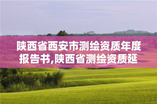 陕西省西安市测绘资质年度报告书,陕西省测绘资质延期公告。