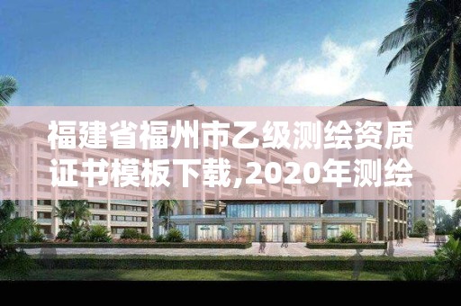 福建省福州市乙级测绘资质证书模板下载,2020年测绘乙级资质申报条件。