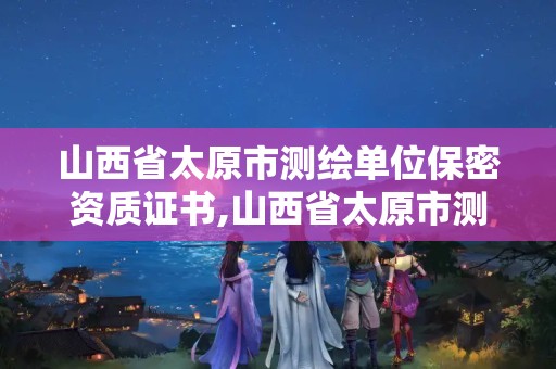 山西省太原市测绘单位保密资质证书,山西省太原市测绘单位保密资质证书查询。