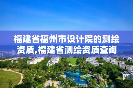 福建省福州市设计院的测绘资质,福建省测绘资质查询。