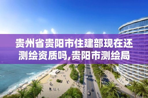 贵州省贵阳市住建部现在还测绘资质吗,贵阳市测绘局。