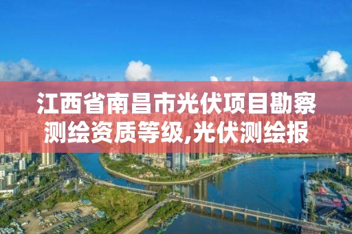 江西省南昌市光伏项目勘察测绘资质等级,光伏测绘报告包括哪些内容。