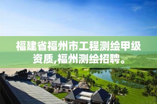 福建省福州市工程测绘甲级资质,福州测绘招聘。