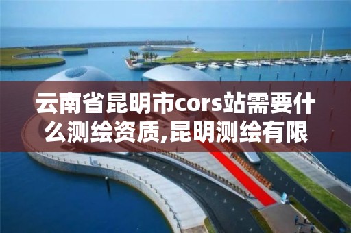 云南省昆明市cors站需要什么测绘资质,昆明测绘有限公司。