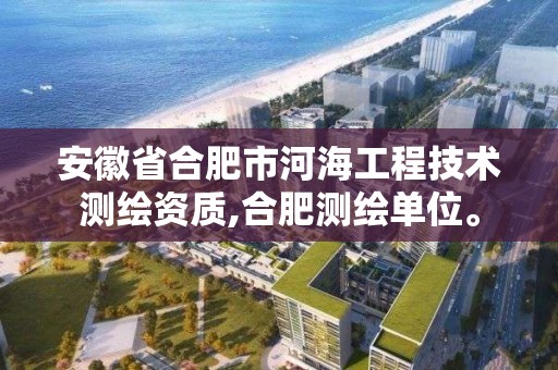 安徽省合肥市河海工程技术测绘资质,合肥测绘单位。