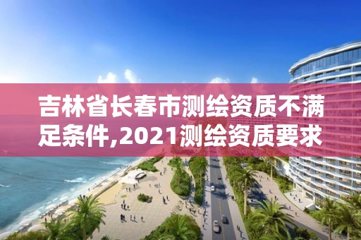 吉林省长春市测绘资质不满足条件,2021测绘资质要求。