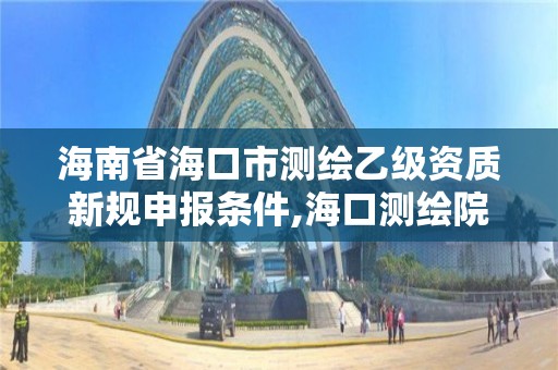 海南省海口市测绘乙级资质新规申报条件,海口测绘院。