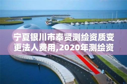 宁夏银川市奉贤测绘资质变更法人费用,2020年测绘资质换证。