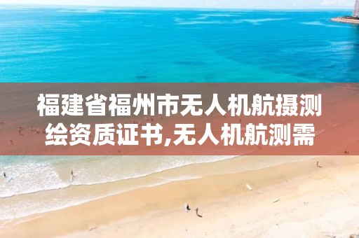 福建省福州市无人机航摄测绘资质证书,无人机航测需要什么资质。