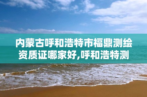 内蒙古呼和浩特市福鼎测绘资质证哪家好,呼和浩特测绘有限公司。