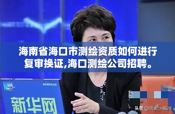 海南省海口市测绘资质如何进行复审换证,海口测绘公司招聘。