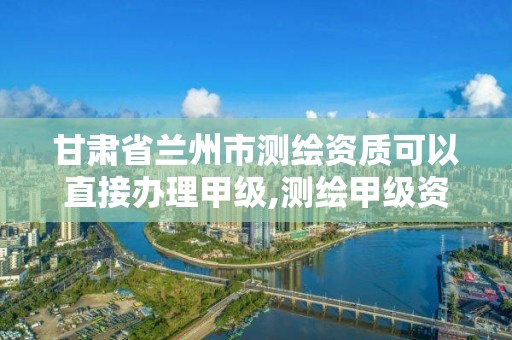 甘肃省兰州市测绘资质可以直接办理甲级,测绘甲级资质申请条件。