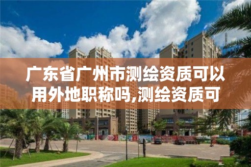 广东省广州市测绘资质可以用外地职称吗,测绘资质可以跨省迁移吗。