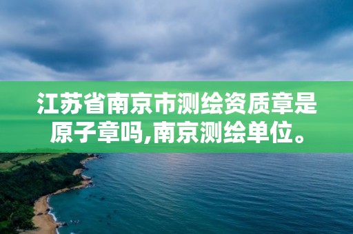 江苏省南京市测绘资质章是原子章吗,南京测绘单位。