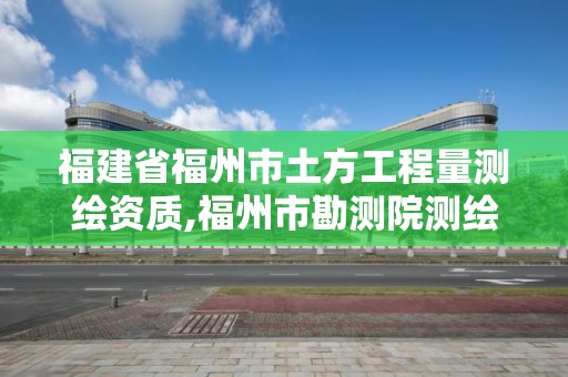 福建省福州市土方工程量测绘资质,福州市勘测院测绘工程分院。