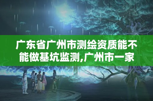 广东省广州市测绘资质能不能做基坑监测,广州市一家测绘资质单位。