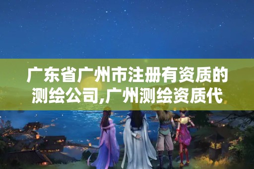 广东省广州市注册有资质的测绘公司,广州测绘资质代办。