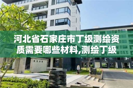 河北省石家庄市丁级测绘资质需要哪些材料,测绘丁级资质承接范围。