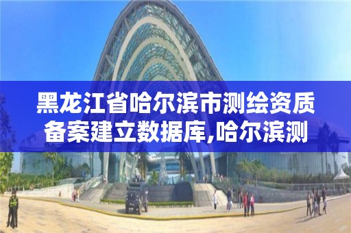 黑龙江省哈尔滨市测绘资质备案建立数据库,哈尔滨测绘局在哪。