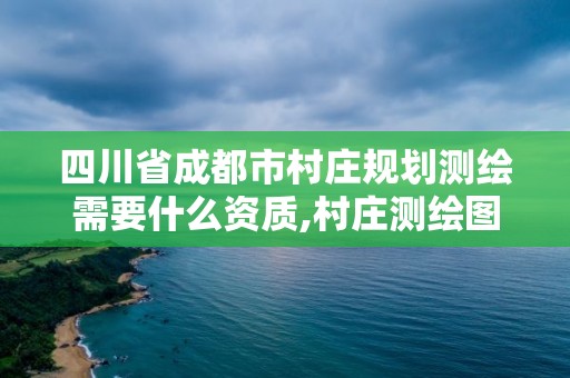 四川省成都市村庄规划测绘需要什么资质,村庄测绘图。