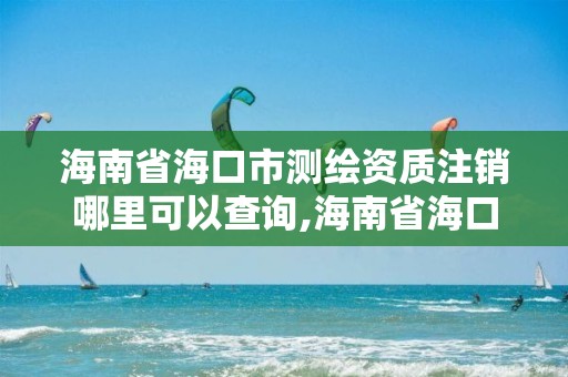 海南省海口市测绘资质注销哪里可以查询,海南省海口市测绘资质注销哪里可以查询。