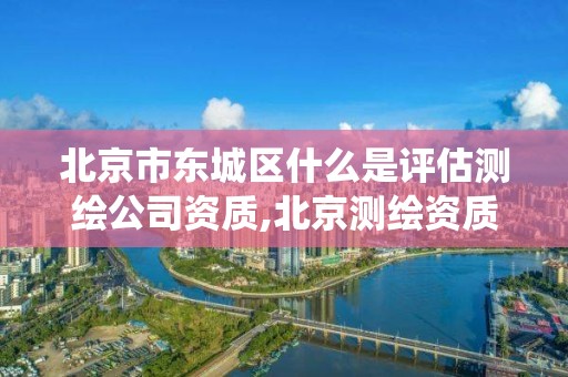 北京市东城区什么是评估测绘公司资质,北京测绘资质查询系统。