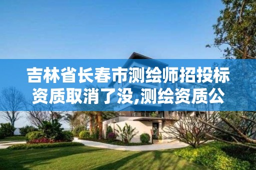 吉林省长春市测绘师招投标资质取消了没,测绘资质公告。