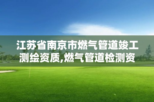 江苏省南京市燃气管道竣工测绘资质,燃气管道检测资质单位。