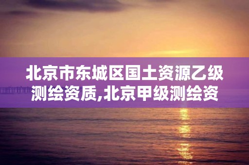 北京市东城区国土资源乙级测绘资质,北京甲级测绘资质单位名录。