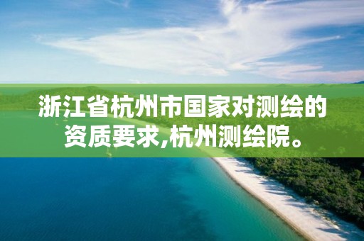 浙江省杭州市国家对测绘的资质要求,杭州测绘院。