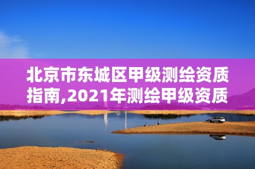 北京市东城区甲级测绘资质指南,2021年测绘甲级资质申报条件。