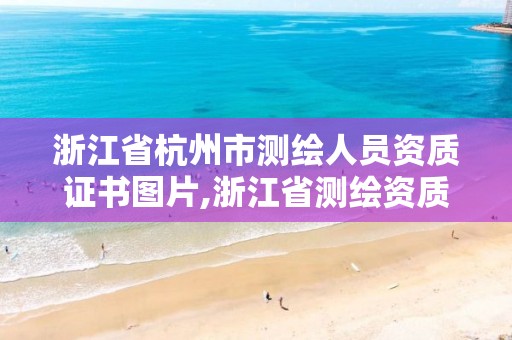 浙江省杭州市测绘人员资质证书图片,浙江省测绘资质管理。