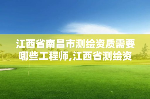 江西省南昌市测绘资质需要哪些工程师,江西省测绘资质单位公示名单。