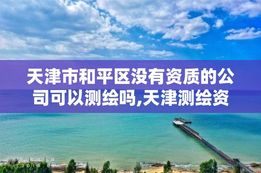 天津市和平区没有资质的公司可以测绘吗,天津测绘资质办理。