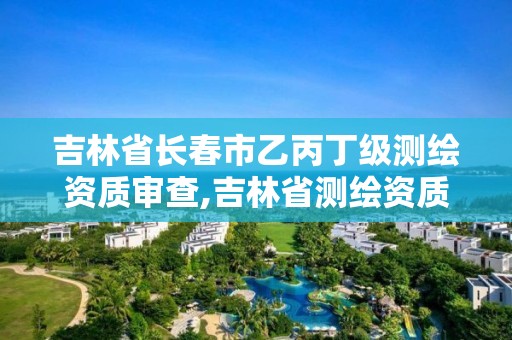 吉林省长春市乙丙丁级测绘资质审查,吉林省测绘资质延期。