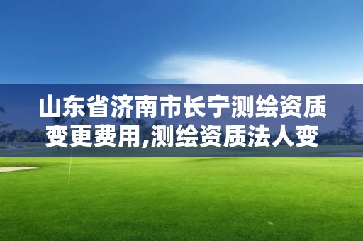 山东省济南市长宁测绘资质变更费用,测绘资质法人变更要求。