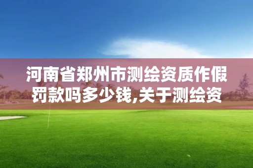 河南省郑州市测绘资质作假罚款吗多少钱,关于测绘资质证有效期延续的公告。