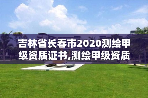 吉林省长春市2020测绘甲级资质证书,测绘甲级资质申请条件。