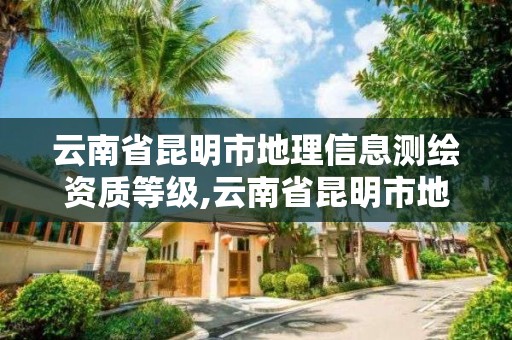 云南省昆明市地理信息测绘资质等级,云南省昆明市地理信息测绘资质等级是多少。