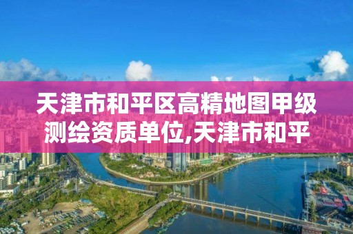 天津市和平区高精地图甲级测绘资质单位,天津市和平区高精地图甲级测绘资质单位有哪些。