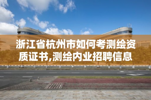 浙江省杭州市如何考测绘资质证书,测绘内业招聘信息2021杭州。