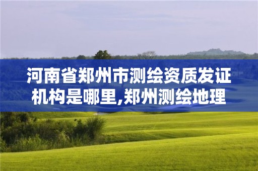 河南省郑州市测绘资质发证机构是哪里,郑州测绘地理信息局。