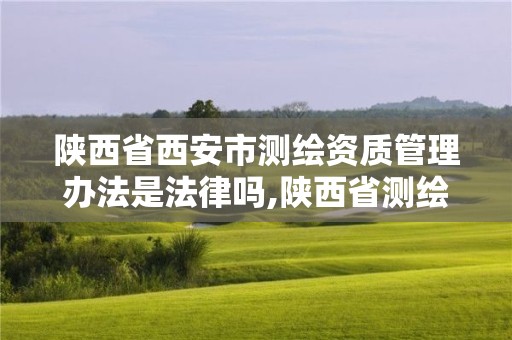 陕西省西安市测绘资质管理办法是法律吗,陕西省测绘资质单位质量保证体系考核细则。